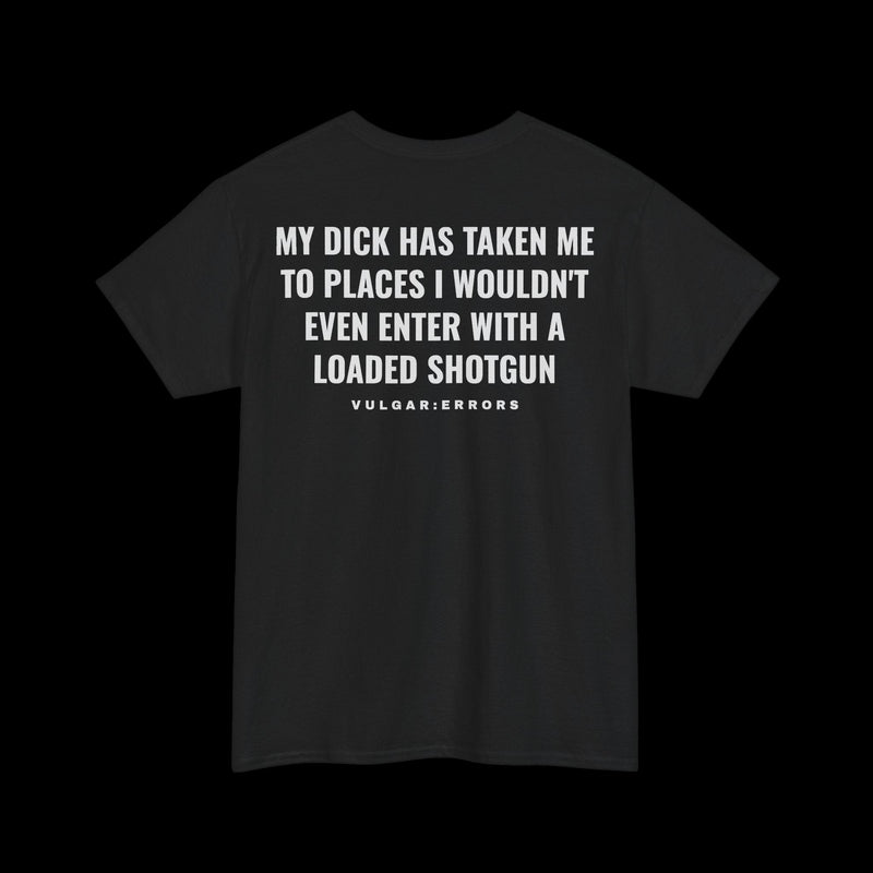 "MY D*CK HAS TAKEN ME TO PLACES I WOULDN'T EVEN ENTER WITH A LOADED SHOTGUN" Vulgar Errors black t-shirt – back view