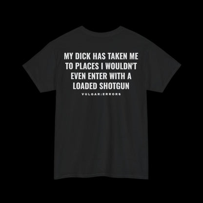 "MY D*CK HAS TAKEN ME TO PLACES I WOULDN'T EVEN ENTER WITH A LOADED SHOTGUN" Vulgar Errors black t-shirt – back view